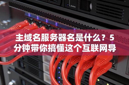主域名服务器名是什么？5分钟带你搞懂这个互联网导航员！