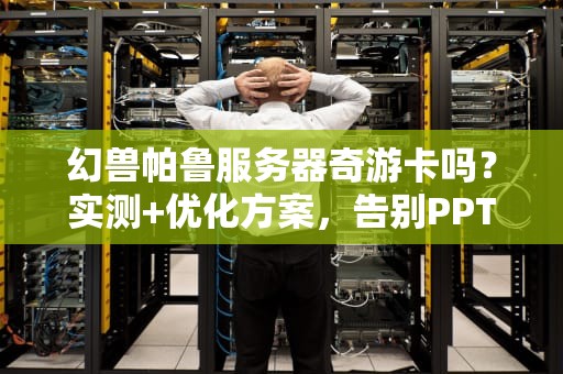幻兽帕鲁服务器奇游卡吗？实测+优化方案，告别PPT画质！