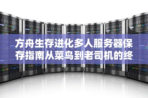 方舟生存进化多人服务器保存指南从菜鸟到老司机的终极攻略