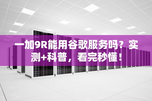一加9R能用谷歌服务吗？实测+科普，看完秒懂！