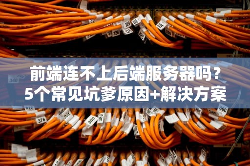 前端连不上后端服务器吗？5个常见坑爹原因+解决方案，看完秒变老司机！