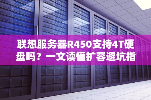 联想服务器R450支持4T硬盘吗？一文读懂扩容避坑指南！