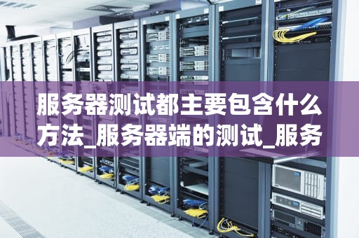 服务器测试都主要包含什么方法_服务器端的测试_服务器测试的主要方法