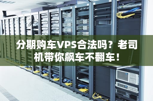 分期购车VPS合法吗？老司机带你飙车不翻车！
