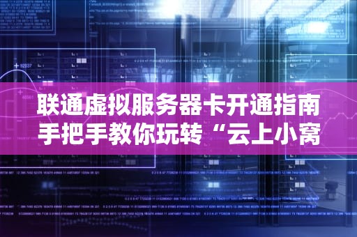 联通虚拟服务器卡开通指南手把手教你玩转“云上小窝”
