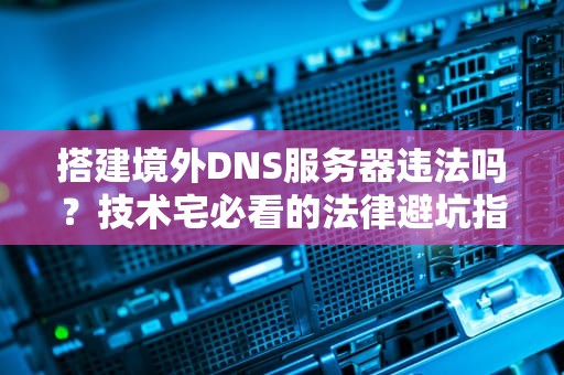 搭建境外DNS服务器违法吗？技术宅必看的法律避坑指南！