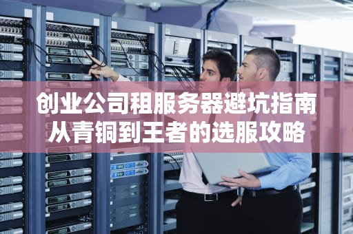 创业公司租服务器避坑指南从青铜到王者的选服攻略