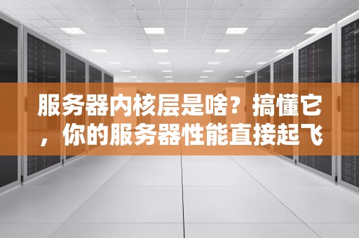 服务器内核层是啥？搞懂它，你的服务器性能直接起飞！