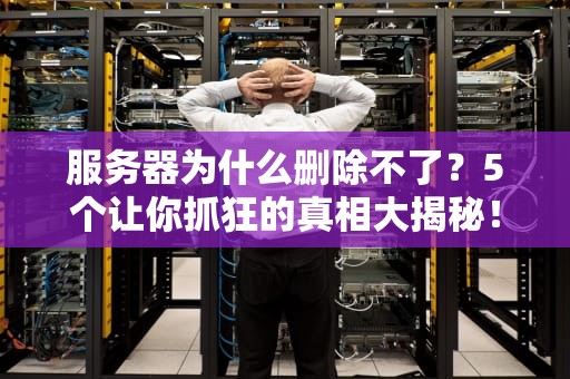 服务器为什么删除不了？5个让你抓狂的真相大揭秘！