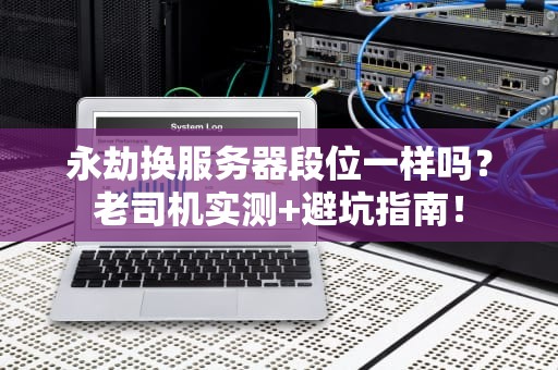 永劫换服务器段位一样吗？老司机实测+避坑指南！