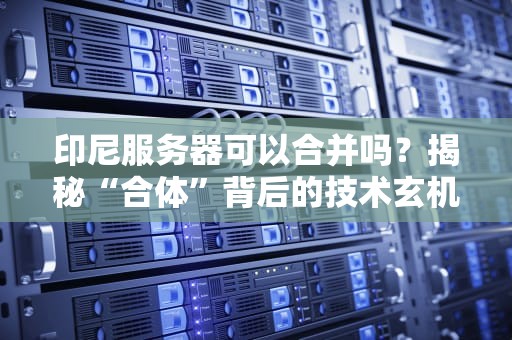 印尼服务器可以合并吗？揭秘“合体”背后的技术玄机！