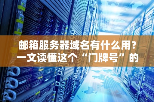 邮箱服务器域名有什么用？一文读懂这个“门牌号”的妙用！