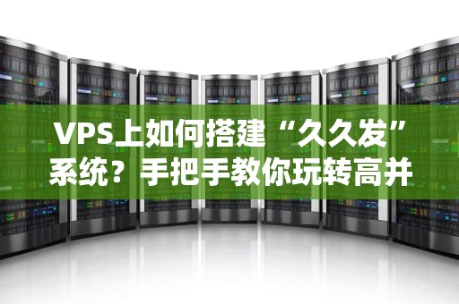 VPS上如何搭建“久久发”系统？手把手教你玩转高并发神器！