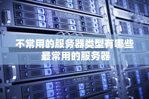 不常用的服务器类型有哪些 最常用的服务器