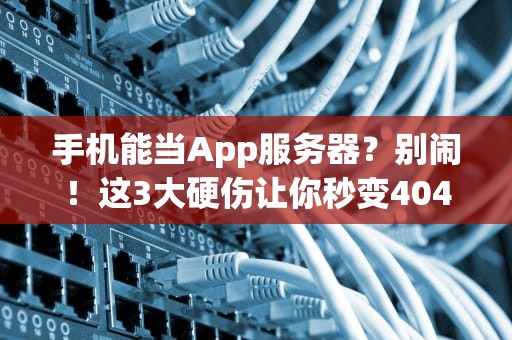 手机能当App服务器？别闹！这3大硬伤让你秒变404男孩