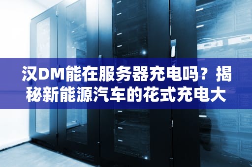 汉DM能在服务器充电吗？揭秘新能源汽车的花式充电大法！