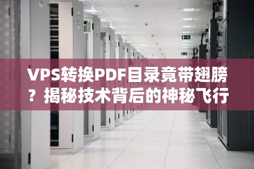 VPS转换PDF目录竟带翅膀？揭秘技术背后的神秘飞行器！
