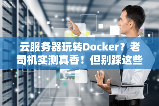 云服务器玩转Docker？老司机实测真香！但别踩这些坑