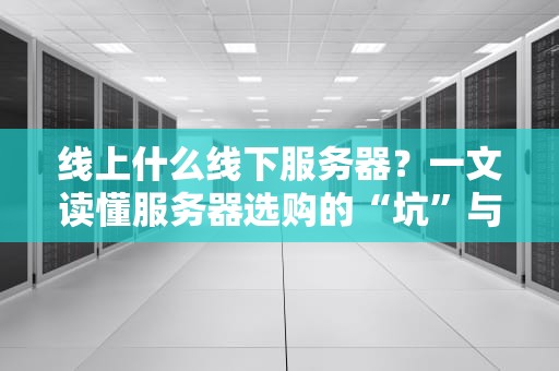 线上什么线下服务器？一文读懂服务器选购的“坑”与“香”！