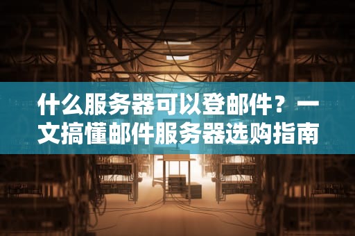 什么服务器可以登邮件？一文搞懂邮件服务器选购指南，告别“失联”焦虑！