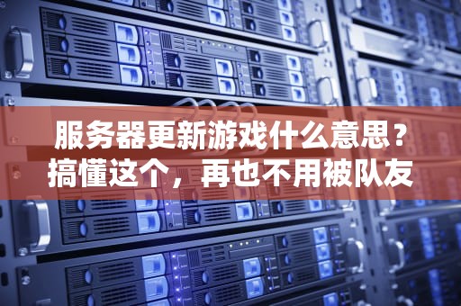 服务器更新游戏什么意思？搞懂这个，再也不用被队友喷“菜鸡”了！