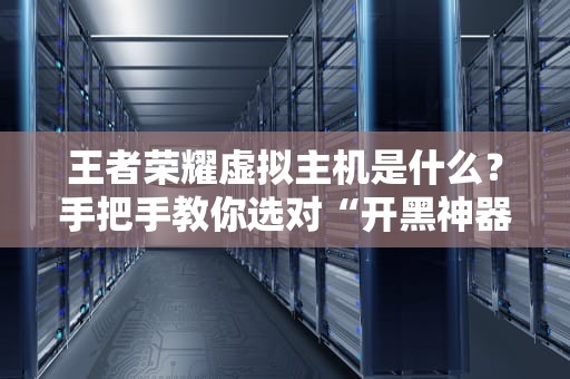 王者荣耀虚拟主机是什么？手把手教你选对“开黑神器”！