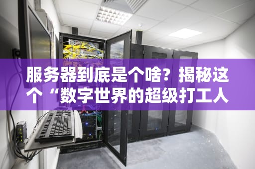 服务器到底是个啥？揭秘这个“数字世界的超级打工人”每天都在忙些啥！