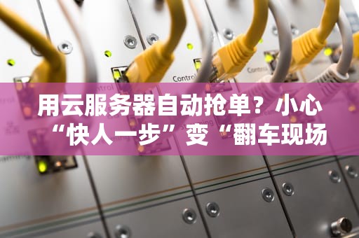 用云服务器自动抢单？小心“快人一步”变“翻车现场”！