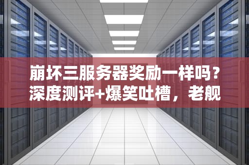崩坏三服务器奖励一样吗？深度测评+爆笑吐槽，老舰长看完直呼内行！