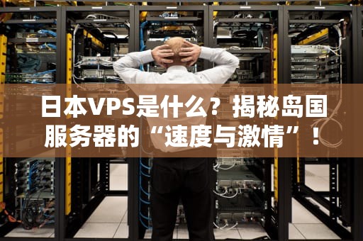 日本VPS是什么？揭秘岛国服务器的“速度与激情”！