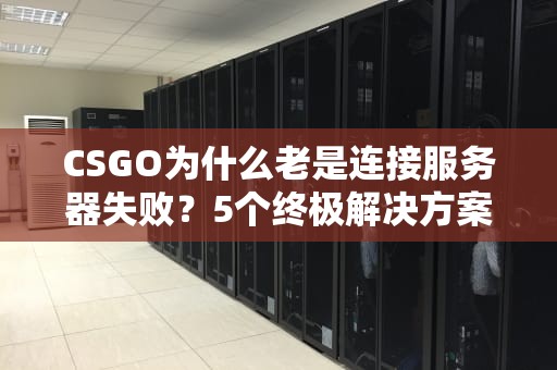 CSGO为什么老是连接服务器失败？5个终极解决方案让你告别“红字”烦恼！