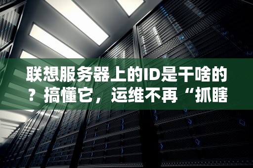 联想服务器上的ID是干啥的？搞懂它，运维不再“抓瞎”！