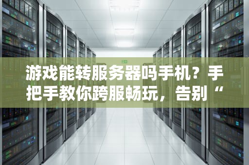游戏能转服务器吗手机？手把手教你跨服畅玩，告别“异地恋”！