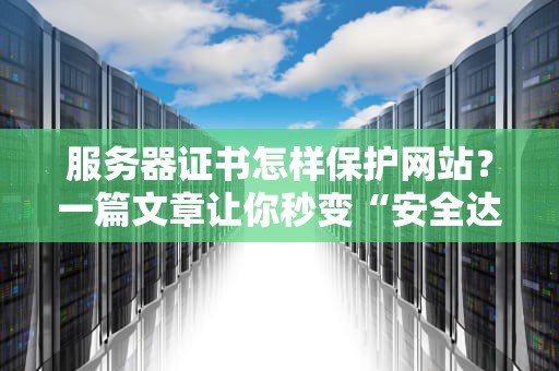 服务器证书怎样保护网站？一篇文章让你秒变“安全达人”！