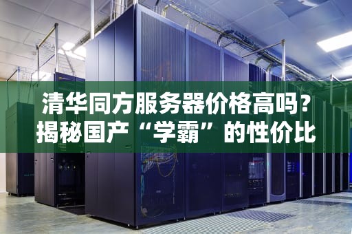 清华同方服务器价格高吗？揭秘国产“学霸”的性价比真相！