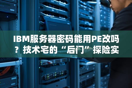 IBM服务器密码能用PE改吗？技术宅的“后门”探险实录
