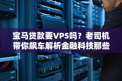 宝马贷款要VPS吗？老司机带你飙车解析金融科技那些事儿！