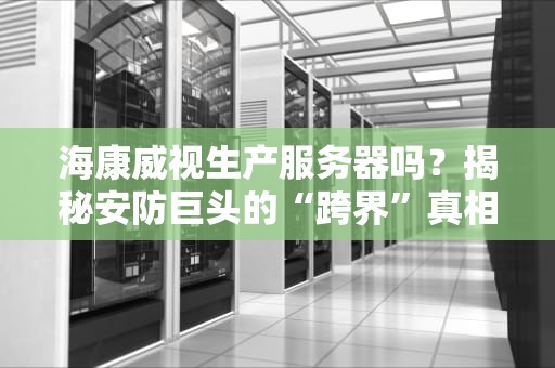 海康威视生产服务器吗？揭秘安防巨头的“跨界”真相！
