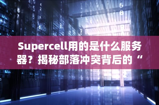 Supercell用的是什么服务器？揭秘部落冲突背后的“超级细胞”