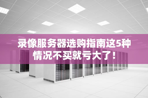 录像服务器选购指南这5种情况不买就亏大了！