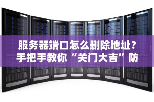 服务器端口怎么删除地址？手把手教你“关门大吉”防黑客！