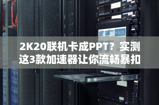 2K20联机卡成PPT？实测这3款加速器让你流畅暴扣！