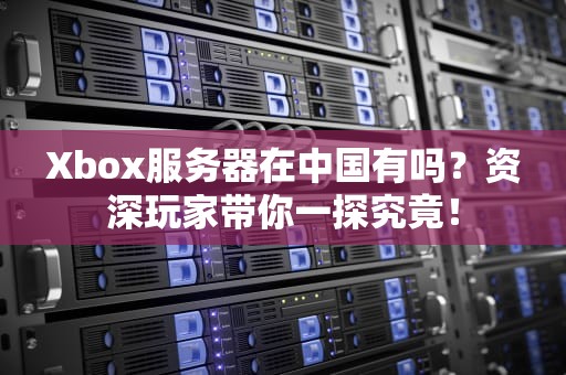 Xbox服务器在中国有吗？资深玩家带你一探究竟！