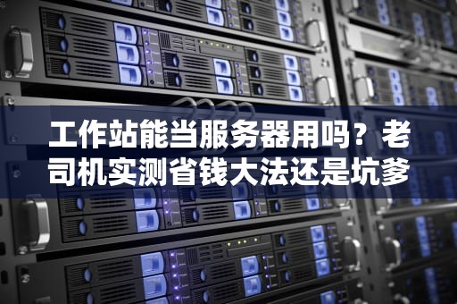 工作站能当服务器用吗？老司机实测省钱大法还是坑爹操作？