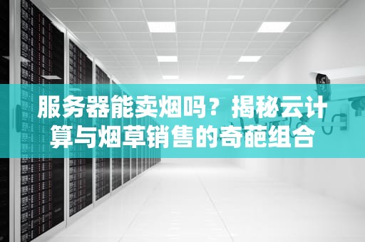 服务器能卖烟吗？揭秘云计算与烟草销售的奇葩组合