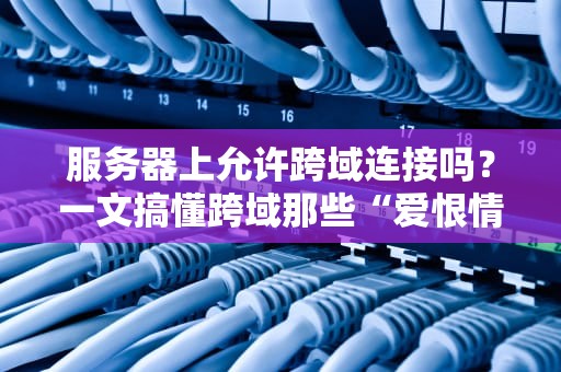 服务器上允许跨域连接吗？一文搞懂跨域那些“爱恨情仇”