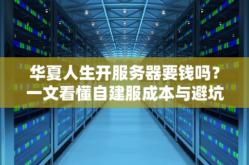 华夏人生开服务器要钱吗？一文看懂自建服成本与避坑指南！
