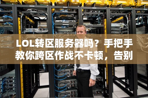 LOL转区服务器吗？手把手教你跨区作战不卡顿，告别“孤儿队友”！