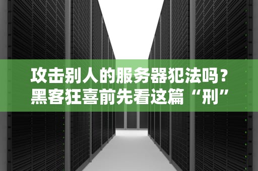 攻击别人的服务器犯法吗？黑客狂喜前先看这篇“刑”动科普！