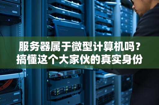 服务器属于微型计算机吗？搞懂这个大家伙的真实身份！